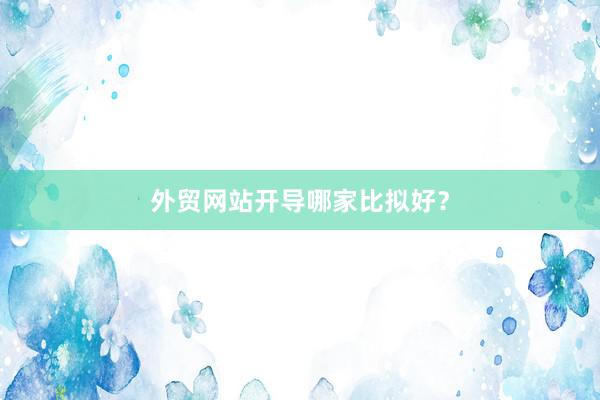 外贸网站开导哪家比拟好？