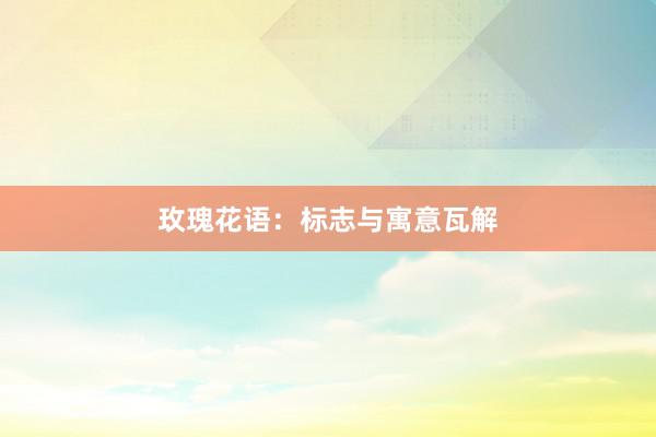 玫瑰花语：标志与寓意瓦解