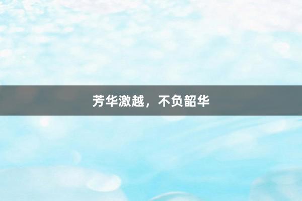 芳华激越，不负韶华